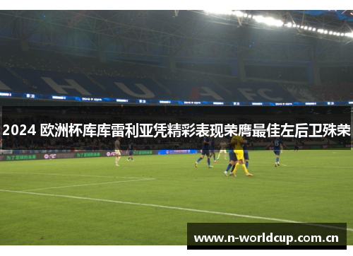 2024 欧洲杯库库雷利亚凭精彩表现荣膺最佳左后卫殊荣